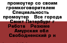 промоутер со своим громкоговорителем › Специальность ­ промоутер - Все города, Санкт-Петербург г. Работа » Резюме   . Амурская обл.,Свободненский р-н